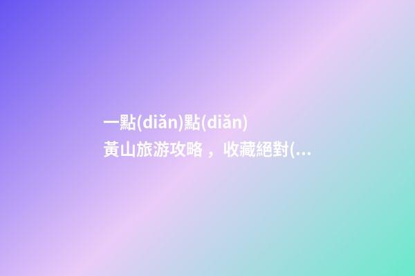 一點(diǎn)點(diǎn)黃山旅游攻略，收藏絕對(duì)沒(méi)錯(cuò)